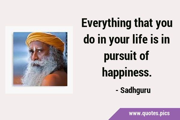 Everything that you do in your life is in pursuit of happiness.