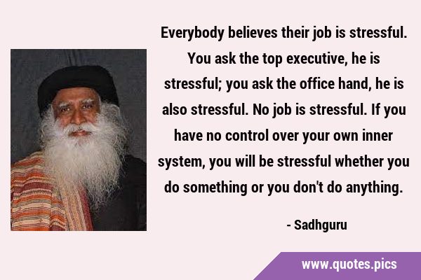 Everybody believes their job is stressful. You ask the top executive, he is stressful; you ask the …