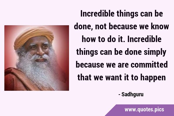 Incredible things can be done, not because we know how to do it. Incredible things can be done …