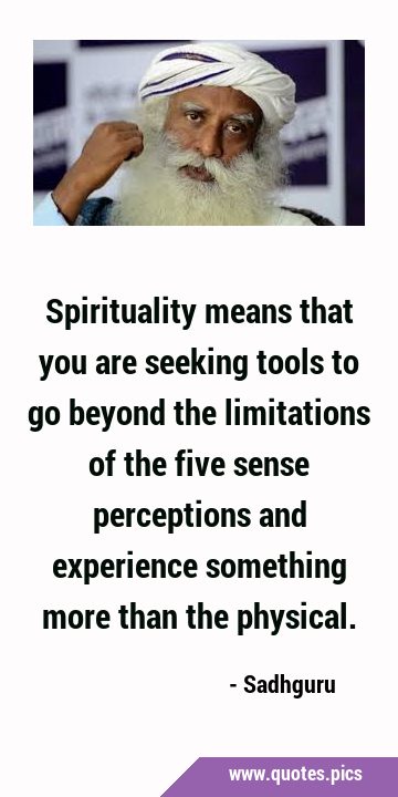 Spirituality means that you are seeking tools to go beyond the limitations of the five sense …