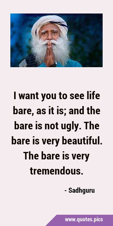 I want you to see life bare, as it is; and the bare is not ugly. The bare is very beautiful. The …