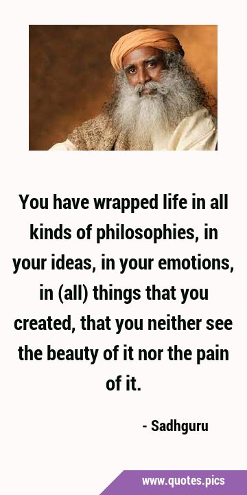 You have wrapped life in all kinds of philosophies, in your ideas, in your emotions, in (all) …