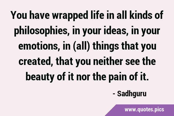 You have wrapped life in all kinds of philosophies, in your ideas, in your emotions, in (all) …