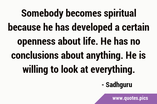 Somebody becomes spiritual because he has developed a certain openness about life. He has no …