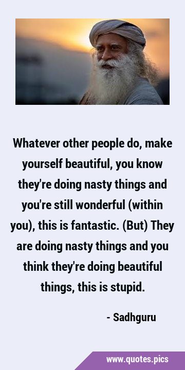 Whatever other people do, make yourself beautiful, you know they