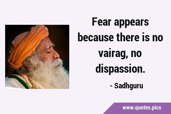 Fear appears because there is no vairag, no …