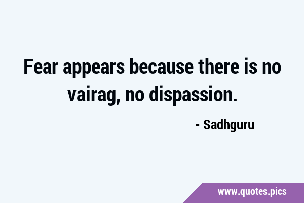 Fear appears because there is no vairag, no …