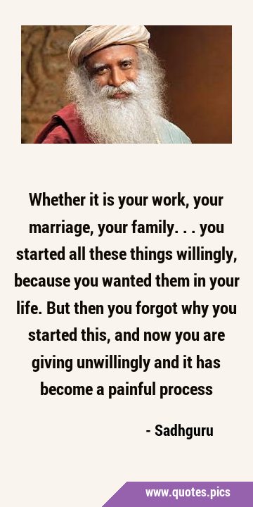 Whether it is your work, your marriage, your family... you started all these things willingly, …