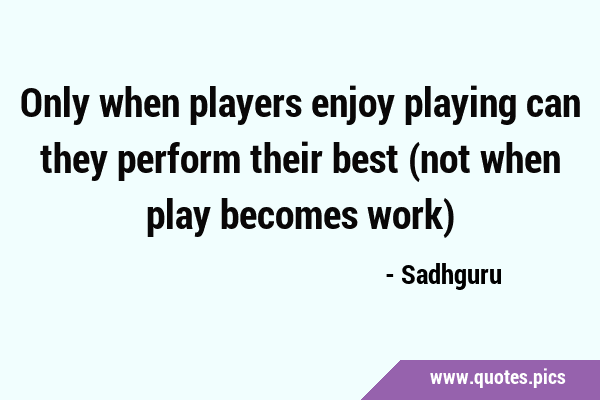 Only when players enjoy playing can they perform their best (not when play becomes …