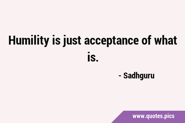 Humility is just acceptance of what …