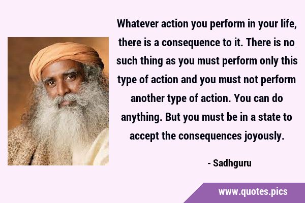 Whatever action you perform in your life, there is a consequence to it. There is no such thing as …
