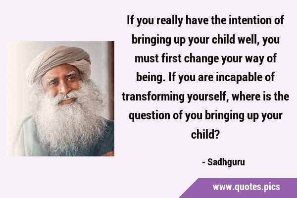 If you really have the intention of bringing up your child well, you must first change your way of …
