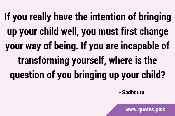 If you really have the intention of bringing up your child well, you must first change your way of …