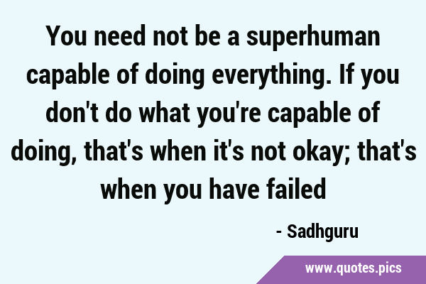 You need not be a superhuman capable of doing everything. If you don