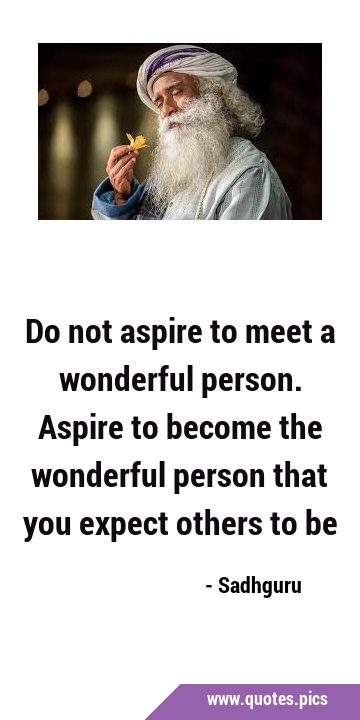 Do not aspire to meet a wonderful person. Aspire to become the wonderful person that you expect …