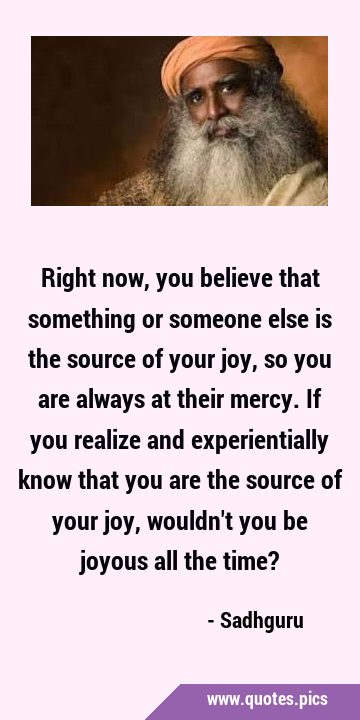 Right now, you believe that something or someone else is the source of your joy, so you are always …