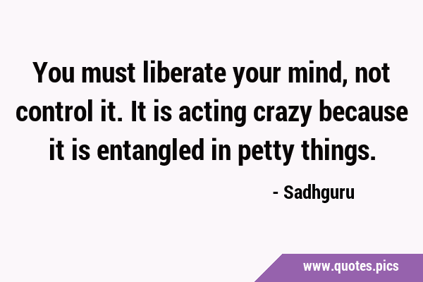 You must liberate your mind, not control it. It is acting crazy because it is entangled in petty …