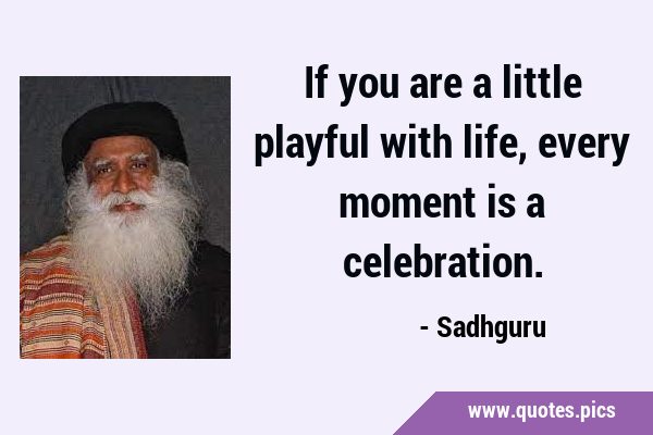 If you are a little playful with life, every moment is a …