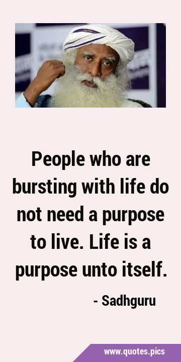 People who are bursting with life do not need a purpose to live. Life is a purpose unto …