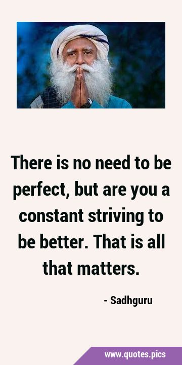 There is no need to be perfect, but are you a constant striving to be better. That is all that …