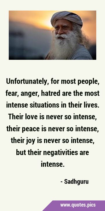 Unfortunately, for most people, fear, anger, hatred are the most intense situations in their lives. …