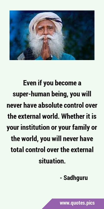 Even if you become a super-human being, you will never have absolute control over the external …