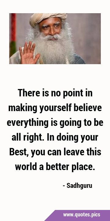 There is no point in making yourself believe everything is going to be all right. In doing your …