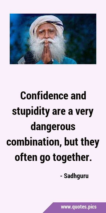 Confidence and stupidity are a very dangerous combination, but they often go …