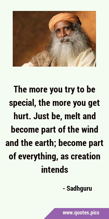 The more you try to be special, the more you get hurt. Just be, melt and become part of the wind …
