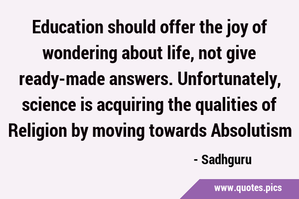 Education should offer the joy of wondering about life, not give ready-made answers. Unfortunately, …