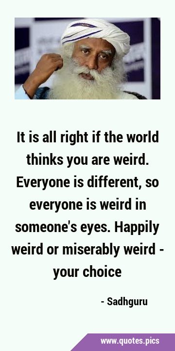 It is all right if the world thinks you are weird. Everyone is different, so everyone is weird in …
