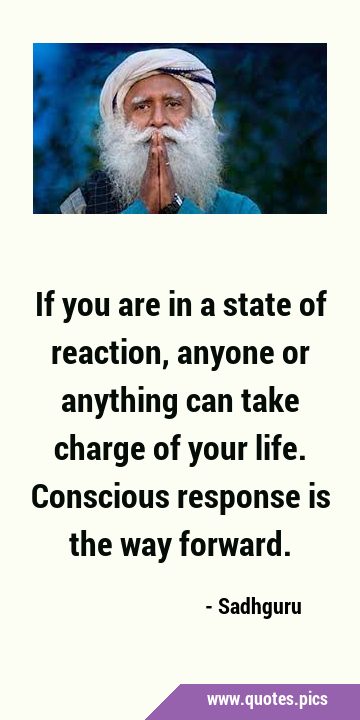 If you are in a state of reaction, anyone or anything can take charge of your life. Conscious …