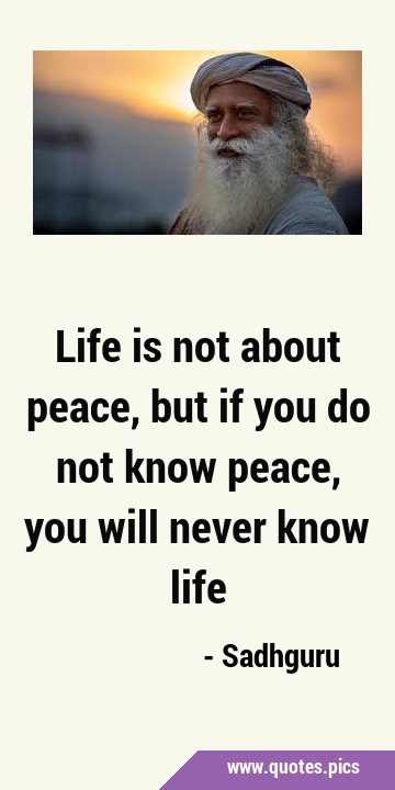 Life is not about peace, but if you do not know peace, you will never know …