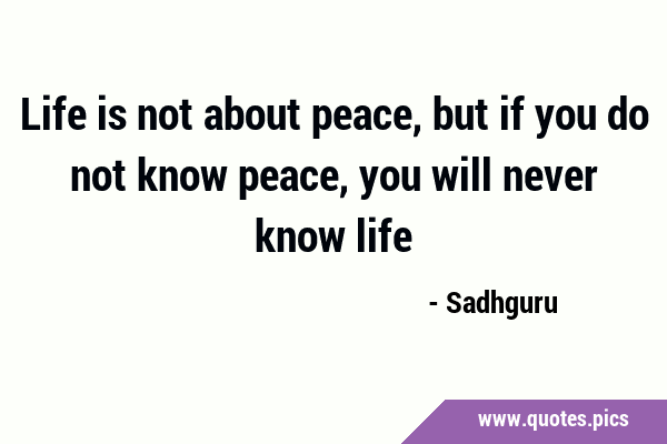 Life is not about peace, but if you do not know peace, you will never know …