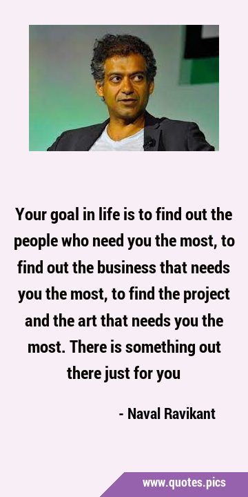 Your goal in life is to find out the people who need you the most, to find out the business that …