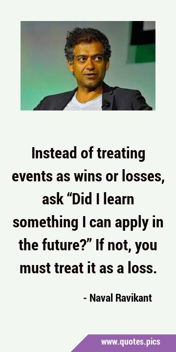 Instead of treating events as wins or losses, ask “Did I learn something I can apply in the …