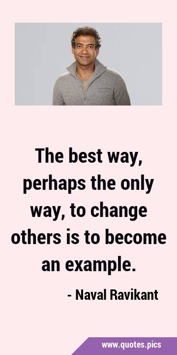 The best way, perhaps the only way, to change others is to become an …