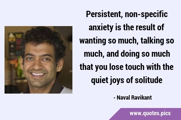 Persistent, non-specific anxiety is the result of wanting so much, talking so much, and doing so …