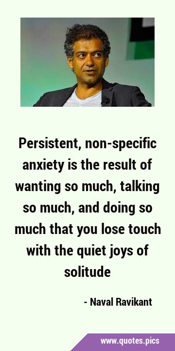 Persistent, non-specific anxiety is the result of wanting so much, talking so much, and doing so …
