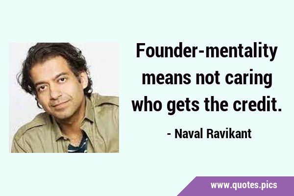Founder-mentality means not caring who gets the …
