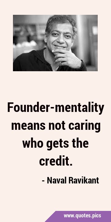 Founder-mentality means not caring who gets the …