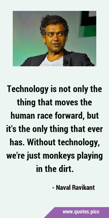 Technology is not only the thing that moves the human race forward, but it