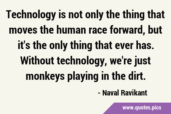 Technology is not only the thing that moves the human race forward, but it