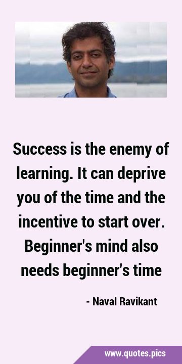 Success is the enemy of learning. It can deprive you of the time and the incentive to start over. …