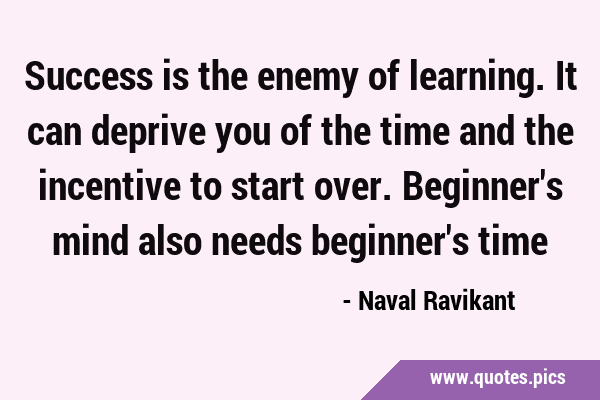Success is the enemy of learning. It can deprive you of the time and the incentive to start over. …