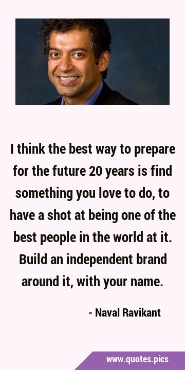 I think the best way to prepare for the future 20 years is find something you love to do, to have a …