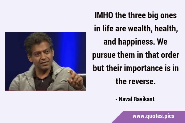 IMHO the three big ones in life are wealth, health, and happiness. We pursue them in that order but …
