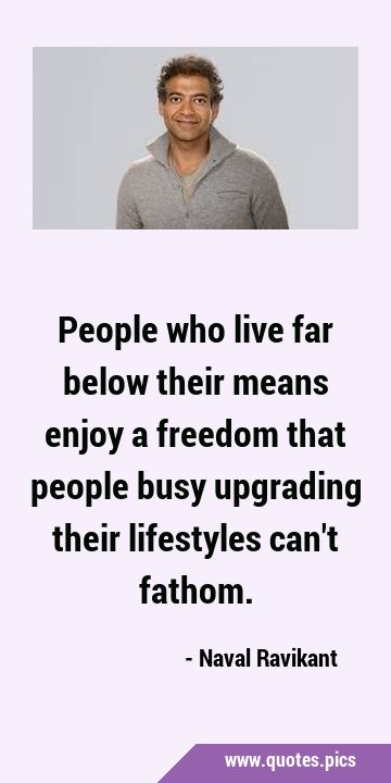 People who live far below their means enjoy a freedom that people busy upgrading their lifestyles …