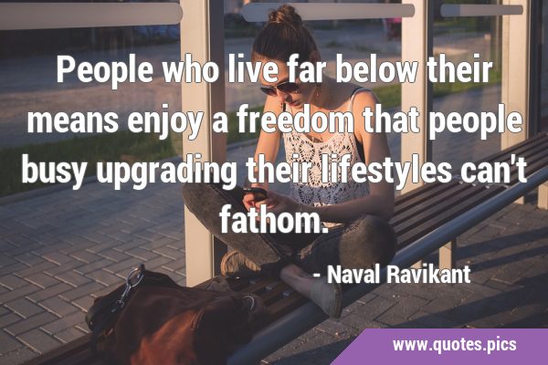 People who live far below their means enjoy a freedom that people busy upgrading their lifestyles …