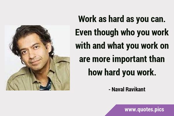 Work as hard as you can. Even though who you work with and what you work on are more important than …
